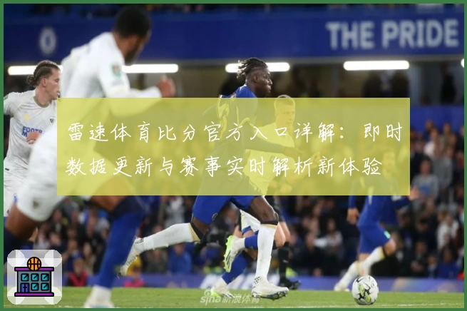 雷速体育比分官方入口详解:即时数据更新与赛事实时解析新体验