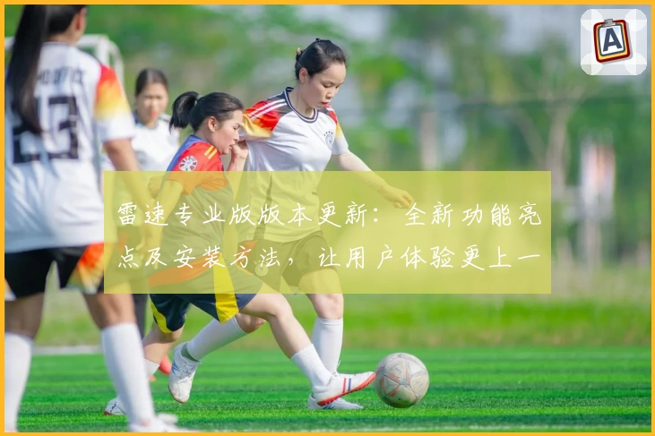 雷速专业版版本更新：全新功能亮点及安装方法，让用户体验更上一层楼