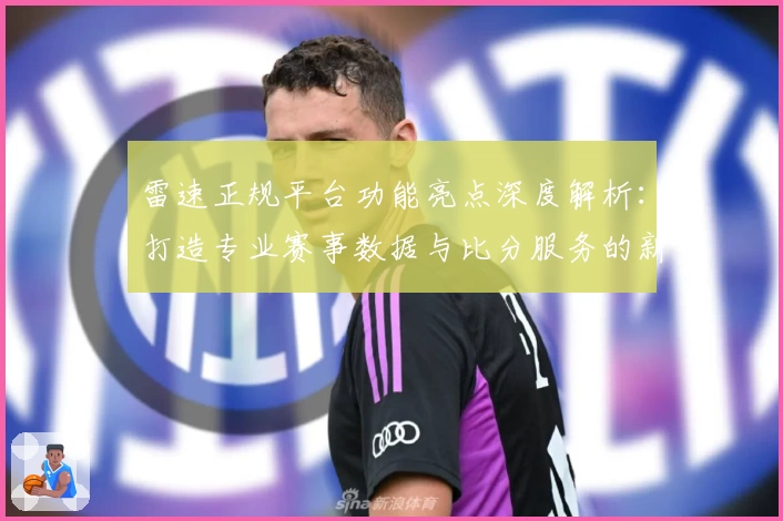 雷速正规平台功能亮点深度解析：打造专业赛事数据与比分服务的新标杆