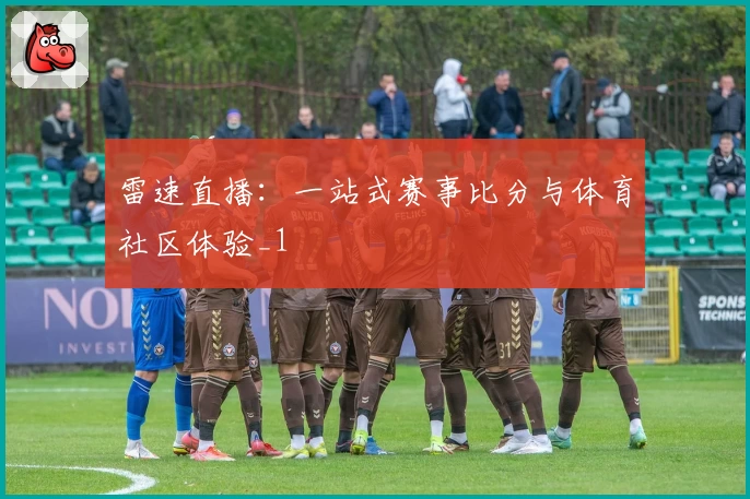 雷速直播：一站式赛事比分与体育社区体验_1