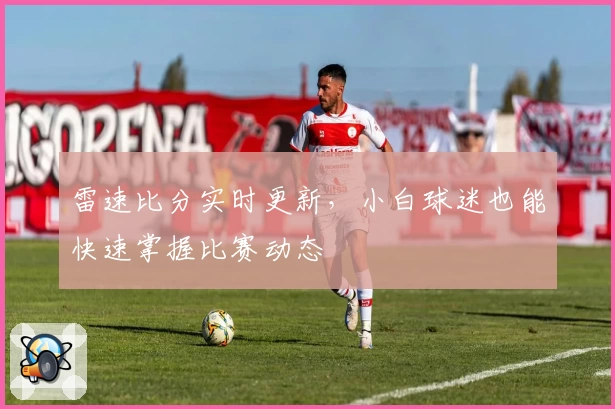 雷速比分实时更新，小白球迷也能快速掌握比赛动态