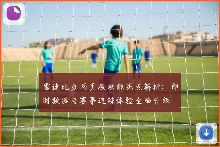雷速比分网页版功能亮点解析：即时数据与赛事追踪体验全面升级