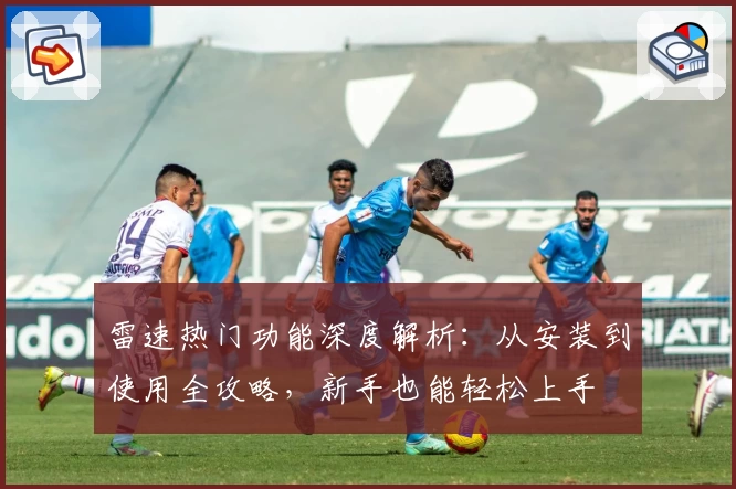 雷速热门功能深度解析：从安装到使用全攻略，新手也能轻松上手