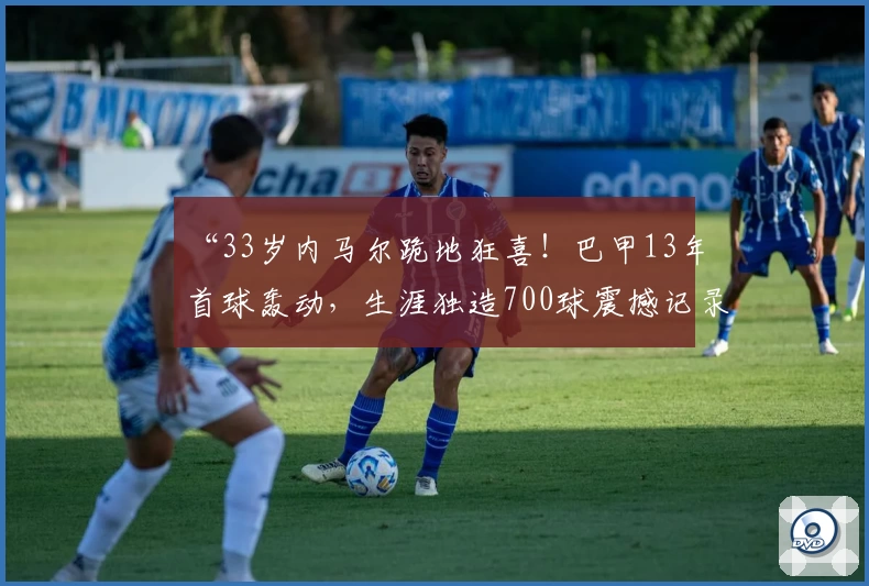 “33岁内马尔跪地狂喜！巴甲13年首球轰动，生涯独造700球震撼记录！”