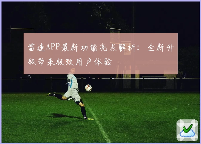 雷速APP最新功能亮点解析：全新升级带来极致用户体验