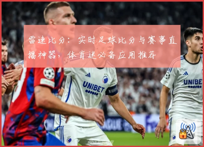 雷速比分：实时足球比分与赛事直播神器，体育迷必备应用推荐