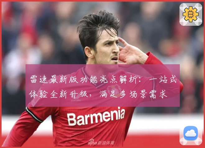 雷速最新版功能亮点解析：一站式体验全新升级，满足多场景需求