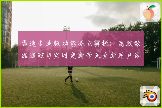 雷速专业版功能亮点解析：高效数据追踪与实时更新带来全新用户体验