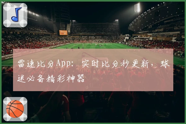雷速比分App：实时比分秒更新，球迷必备精彩神器