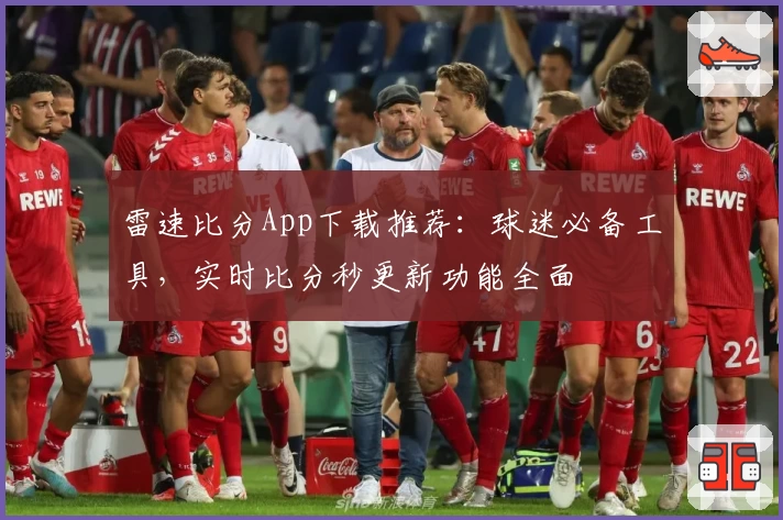雷速比分App下载推荐：球迷必备工具，实时比分秒更新功能全面