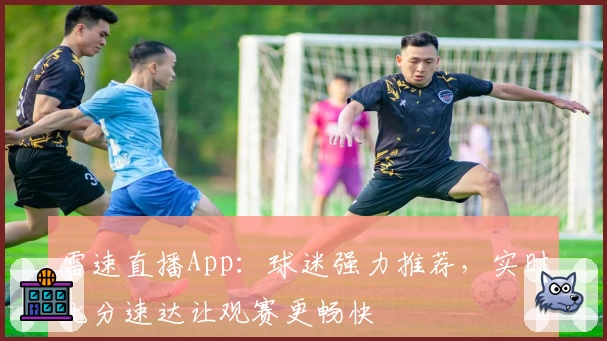 雷速直播App：球迷强力推荐，实时比分速达让观赛更畅快