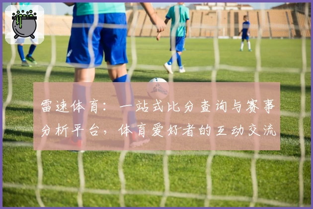 雷速体育：一站式比分查询与赛事分析平台，体育爱好者的互动交流新天地