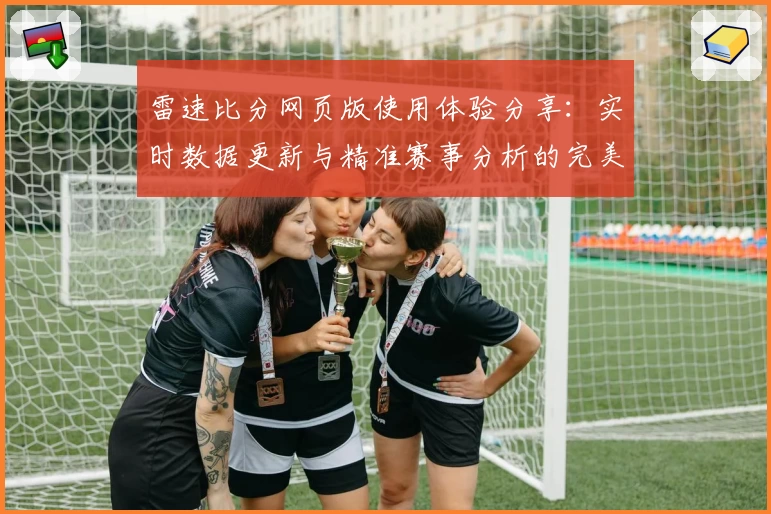 雷速比分网页版使用体验分享：实时数据更新与精准赛事分析的完美结合