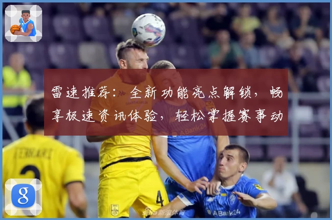 雷速推荐：全新功能亮点解锁，畅享极速资讯体验，轻松掌握赛事动态
