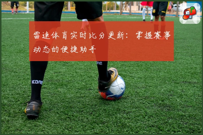 雷速体育实时比分更新：掌握赛事动态的便捷助手