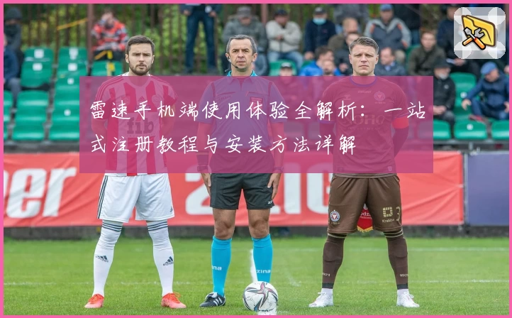 雷速手机端使用体验全解析：一站式注册教程与安装方法详解