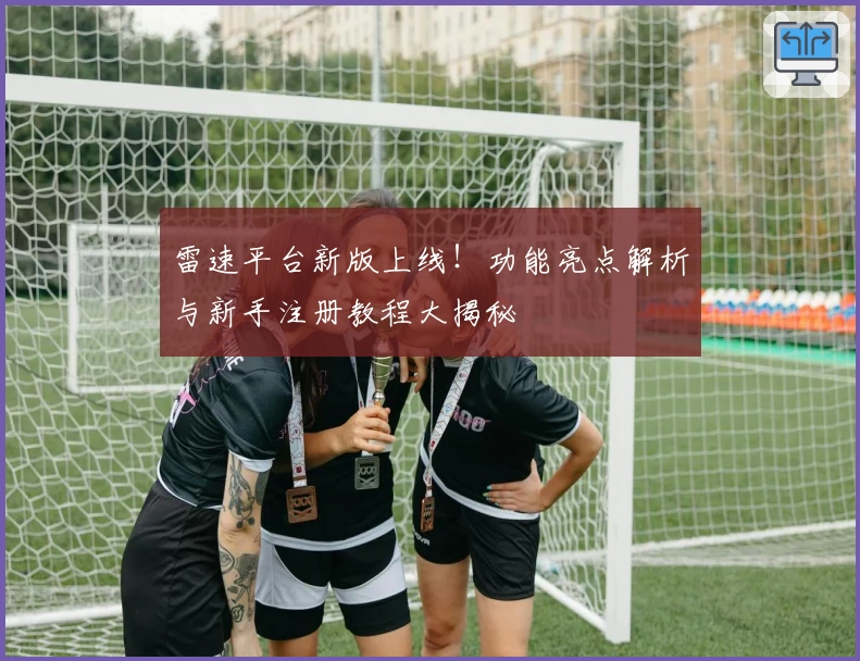 雷速平台新版上线！功能亮点解析与新手注册教程大揭秘