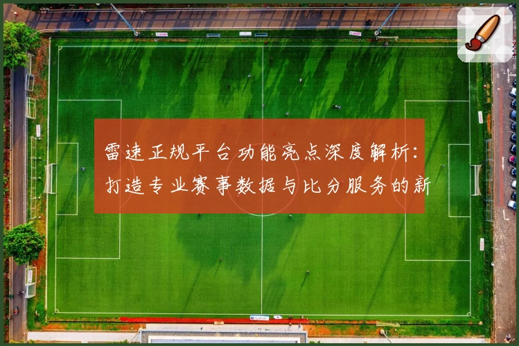 雷速正规平台功能亮点深度解析：打造专业赛事数据与比分服务的新标杆