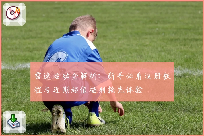 雷速活动全解析：新手必看注册教程与近期超值福利抢先体验