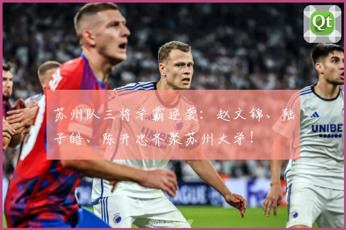 苏州队三将学霸逆袭：赵文锦、陆子皓、陈开忠齐聚苏州大学！