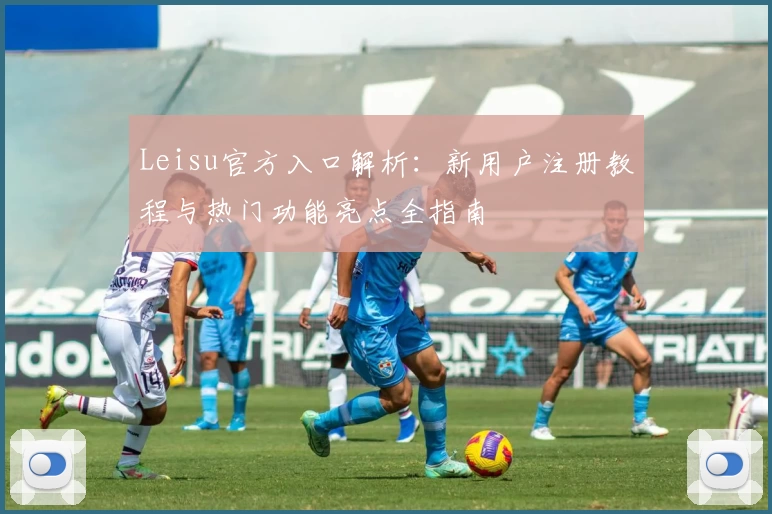 Leisu官方入口解析：新用户注册教程与热门功能亮点全指南