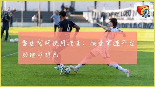 雷速官网使用指南：快速掌握平台功能与特色