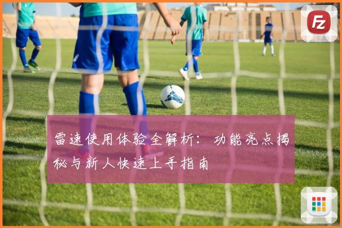 雷速使用体验全解析：功能亮点揭秘与新人快速上手指南