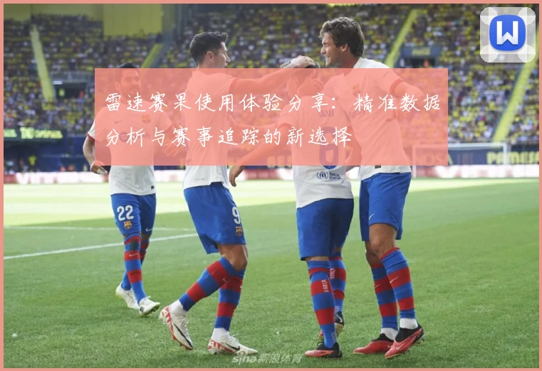 雷速赛果使用体验分享：精准数据分析与赛事追踪的新选择