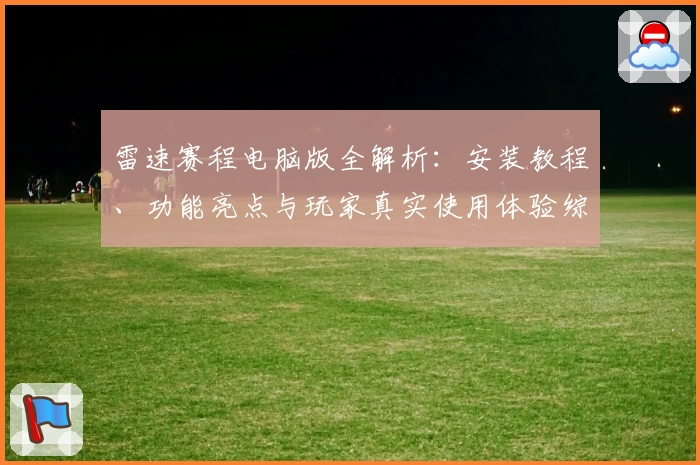 雷速赛程电脑版全解析：安装教程、功能亮点与玩家真实使用体验综合测评