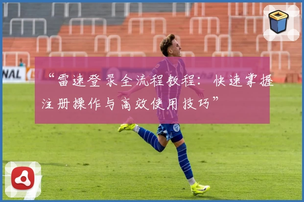 “雷速登录全流程教程：快速掌握注册操作与高效使用技巧”