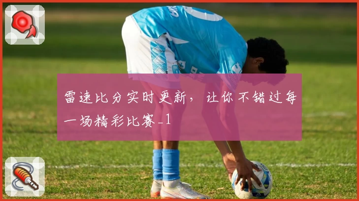 雷速比分实时更新，让你不错过每一场精彩比赛_1