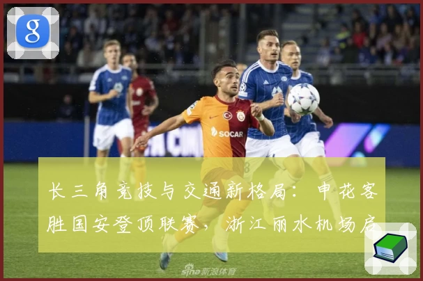 长三角竞技与交通新格局：申花客胜国安登顶联赛，浙江丽水机场启航发展新篇章