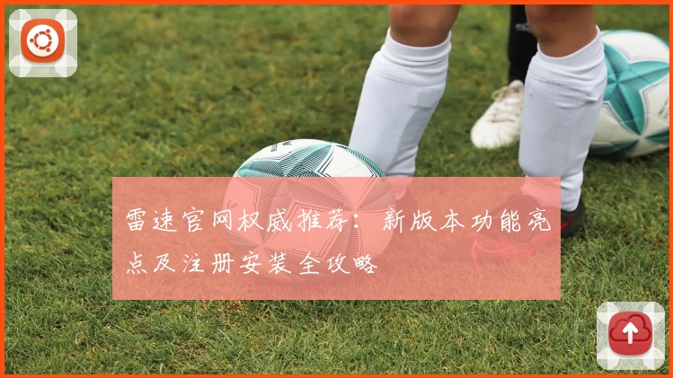雷速官网权威推荐：新版本功能亮点及注册安装全攻略