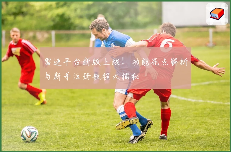 雷速平台新版上线！功能亮点解析与新手注册教程大揭秘