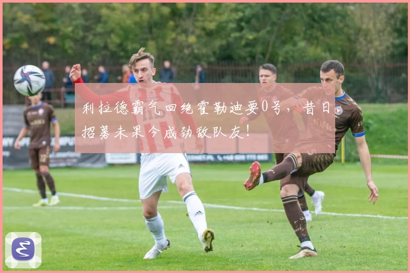 利拉德霸气回绝霍勒迪要0号，昔日招募未果今成劲敌队友！