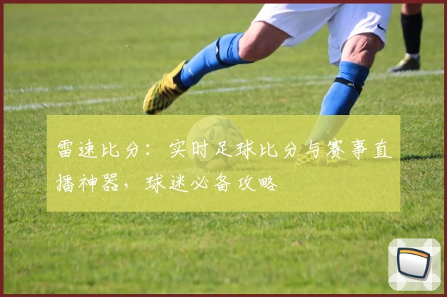 雷速比分：实时足球比分与赛事直播神器，球迷必备攻略