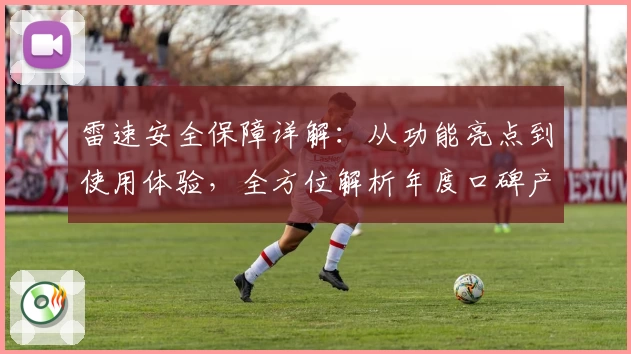 雷速安全保障详解：从功能亮点到使用体验，全方位解析年度口碑产品