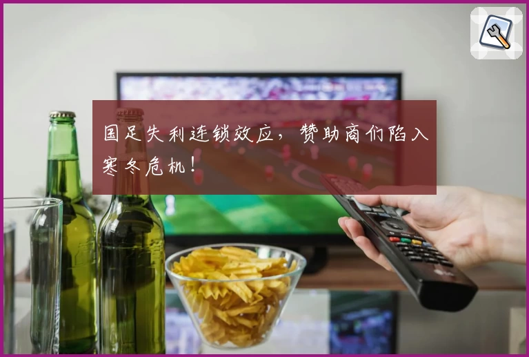 国足失利连锁效应，赞助商们陷入寒冬危机！