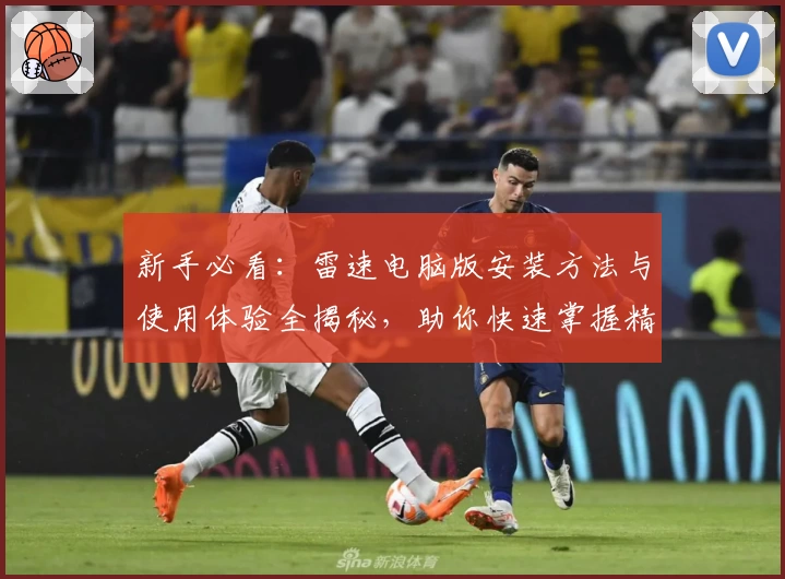 新手必看：雷速电脑版安装方法与使用体验全揭秘，助你快速掌握精彩功能
