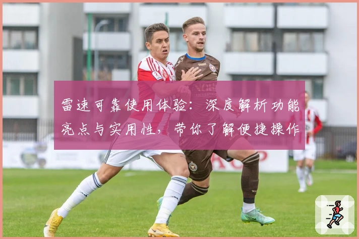 雷速可靠使用体验：深度解析功能亮点与实用性，带你了解便捷操作的秘诀