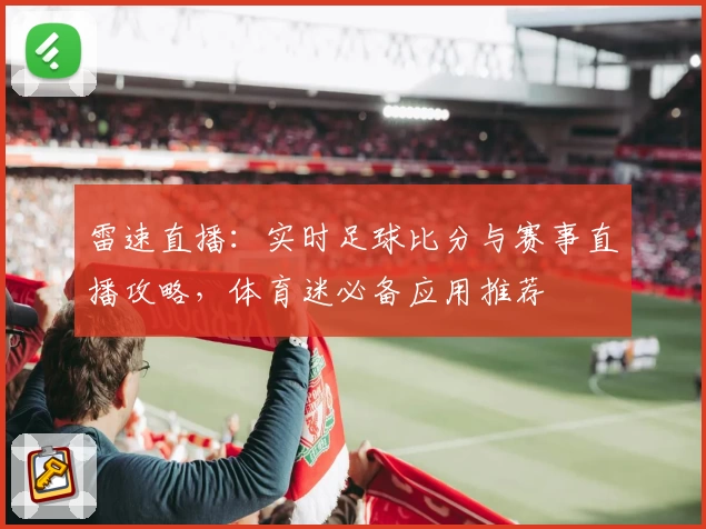 雷速直播：实时足球比分与赛事直播攻略，体育迷必备应用推荐
