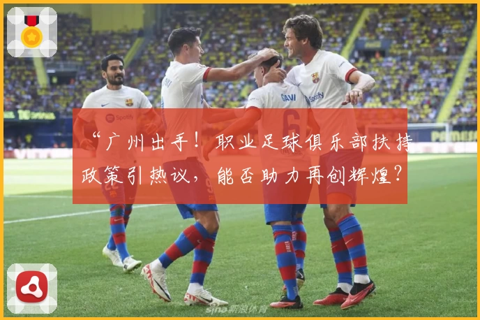 “广州出手!职业足球俱乐部扶持政策引热议,能否助力再创辉煌?”