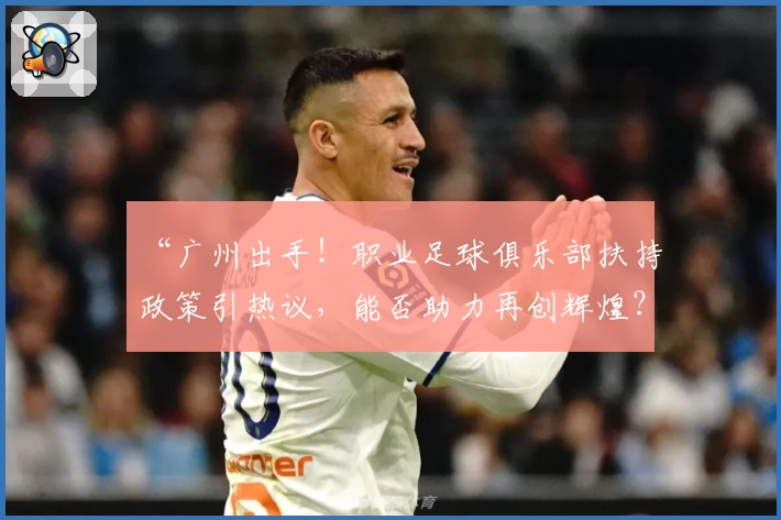“广州出手！职业足球俱乐部扶持政策引热议，能否助力再创辉煌？”