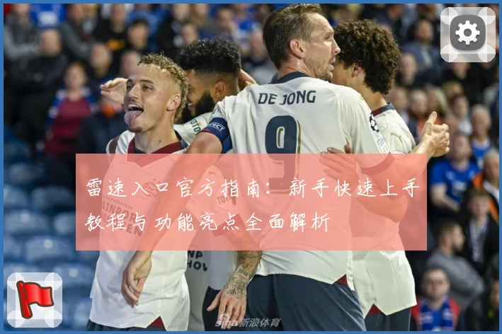 雷速入口官方指南：新手快速上手教程与功能亮点全面解析