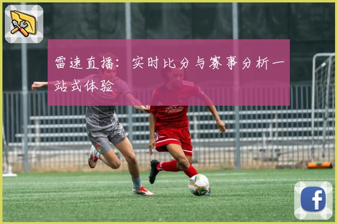 雷速直播：实时比分与赛事分析一站式体验