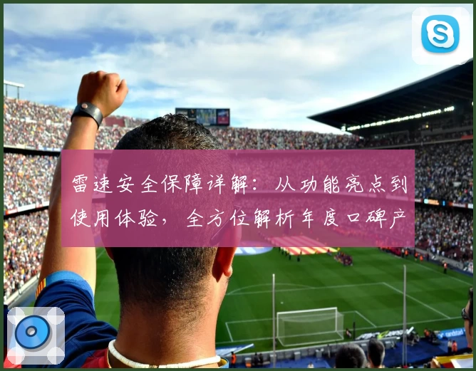 雷速安全保障详解：从功能亮点到使用体验，全方位解析年度口碑产品