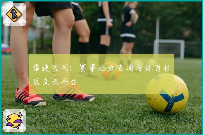 雷速官网：赛事比分查询与体育社区交流平台