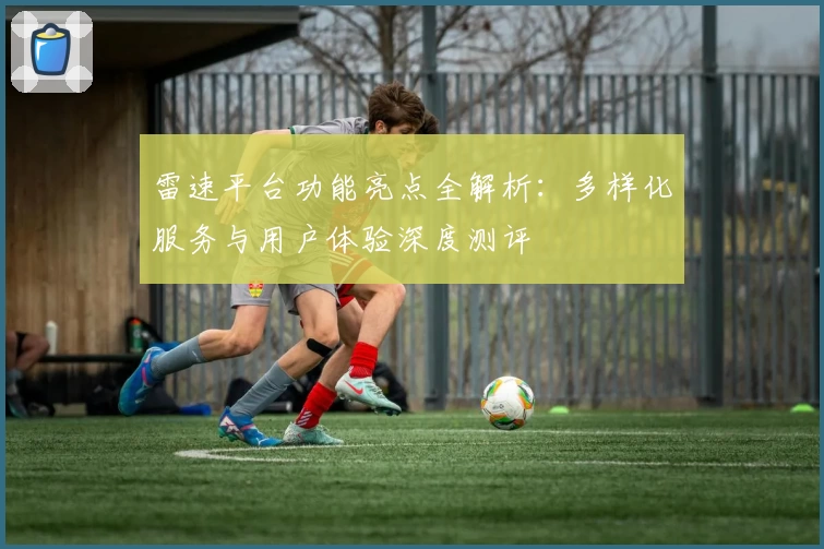 雷速平台功能亮点全解析：多样化服务与用户体验深度测评
