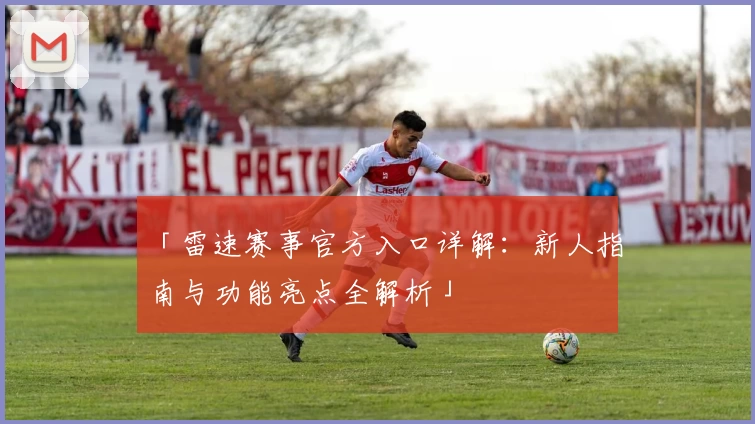 「雷速赛事官方入口详解：新人指南与功能亮点全解析」