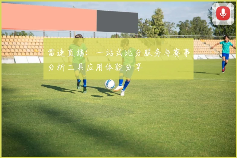 雷速直播：一站式比分服务与赛事分析工具应用体验分享